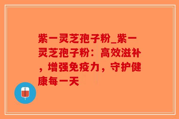 紫一灵芝孢子粉_紫一灵芝孢子粉：高效滋补，增强免疫力，守护健康每一天