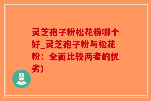 灵芝孢子粉松花粉哪个好_灵芝孢子粉与松花粉：全面比较两者的优劣)