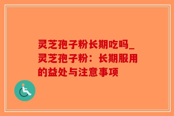 灵芝孢子粉长期吃吗_灵芝孢子粉：长期服用的益处与注意事项