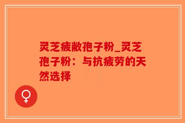 灵芝疲敝孢子粉_灵芝孢子粉：与抗疲劳的天然选择