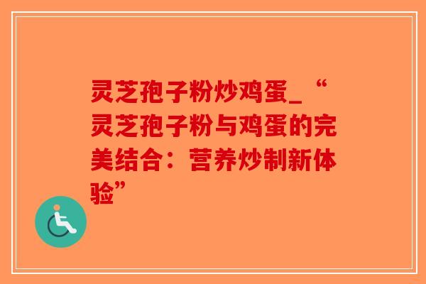 灵芝孢子粉炒鸡蛋_“灵芝孢子粉与鸡蛋的完美结合：营养炒制新体验”