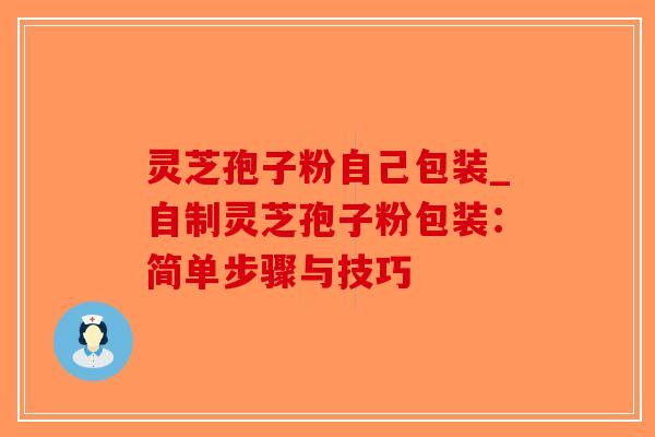 灵芝孢子粉自己包装_自制灵芝孢子粉包装：简单步骤与技巧