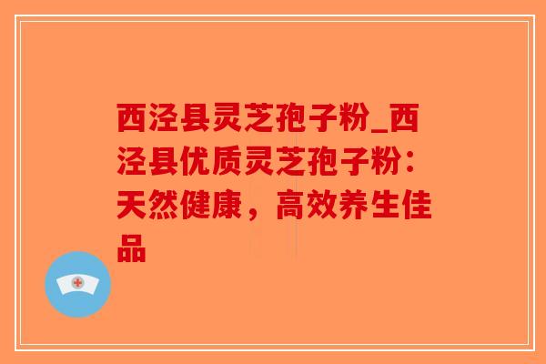 西泾县灵芝孢子粉_西泾县优质灵芝孢子粉：天然健康，高效养生佳品