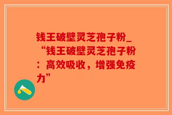 钱王破壁灵芝孢子粉_“钱王破壁灵芝孢子粉：高效吸收，增强免疫力”