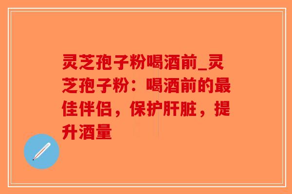 灵芝孢子粉喝酒前_灵芝孢子粉:喝酒前的佳伴侣,保护,提升酒量 灵芝孢子粉喝酒前_灵芝孢子粉:喝酒前的佳伴侣,保护,提升酒量