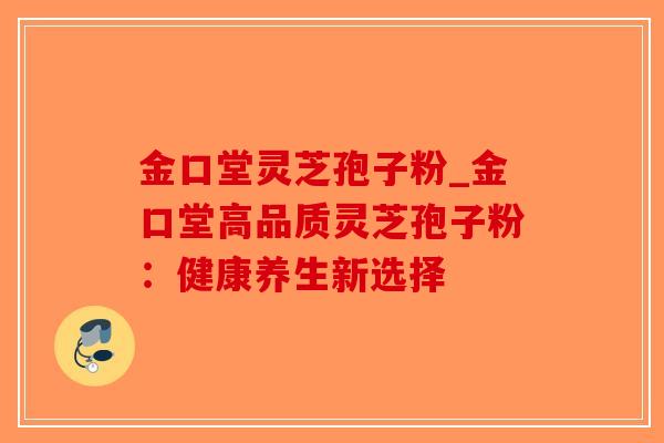 金口堂灵芝孢子粉_金口堂高品质灵芝孢子粉：健康养生新选择