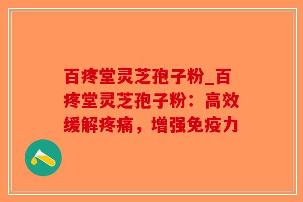 百疼堂灵芝孢子粉_百疼堂灵芝孢子粉:高效缓解,增强免疫力 百疼堂灵芝孢子粉_百疼堂灵芝孢子粉:高效缓解,增强免疫力