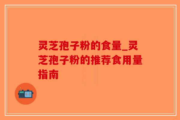 灵芝孢子粉的食量_灵芝孢子粉的推荐食用量指南
