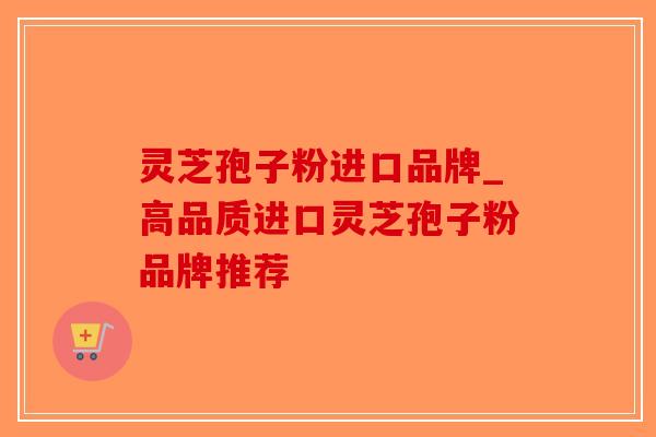 灵芝孢子粉进口品牌_高品质进口灵芝孢子粉品牌推荐