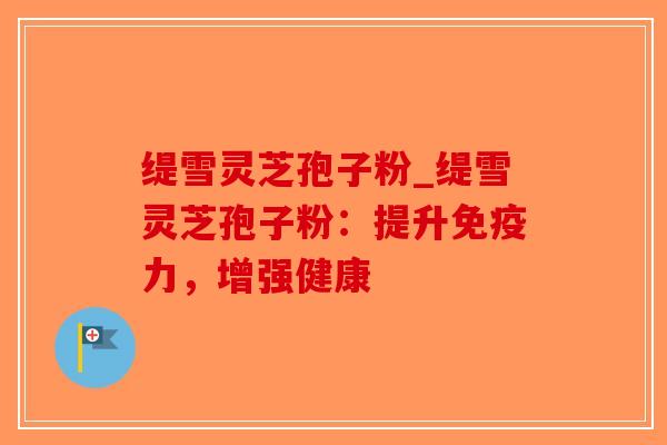 缇雪灵芝孢子粉_缇雪灵芝孢子粉：提升免疫力，增强健康