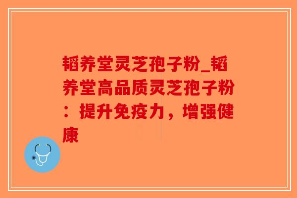 韬养堂灵芝孢子粉_韬养堂高品质灵芝孢子粉：提升免疫力，增强健康