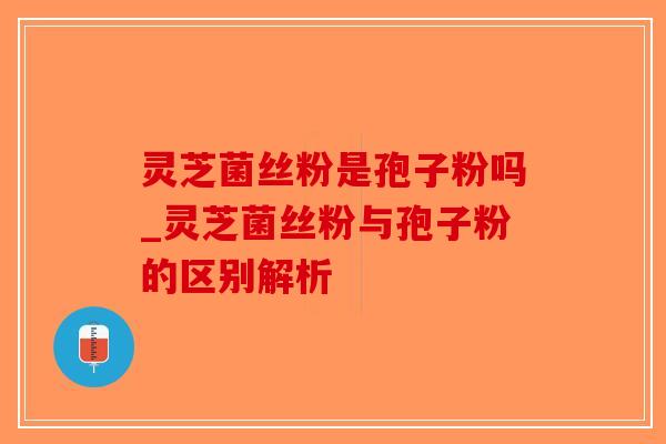 灵芝菌丝粉是孢子粉吗_灵芝菌丝粉与孢子粉的区别解析