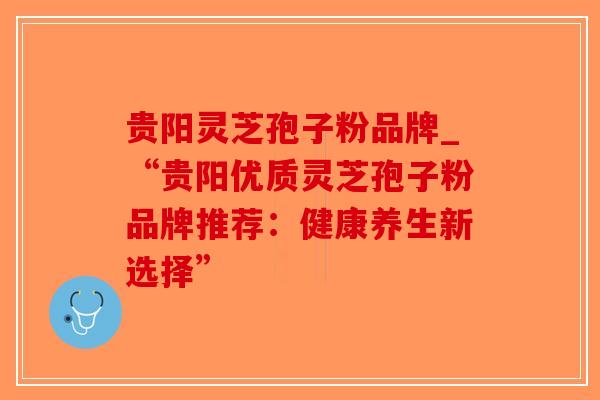 贵阳灵芝孢子粉品牌_“贵阳优质灵芝孢子粉品牌推荐：健康养生新选择”