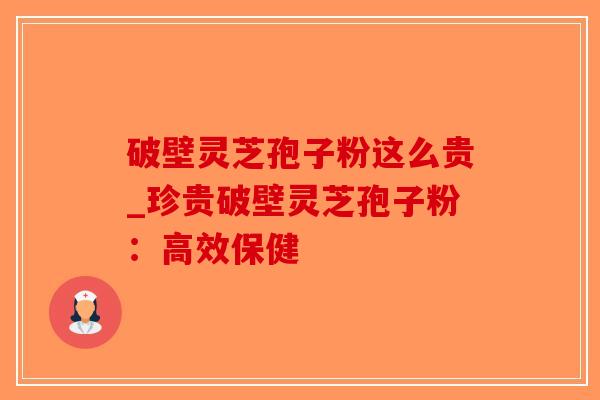破壁灵芝孢子粉这么贵_珍贵破壁灵芝孢子粉：高效保健