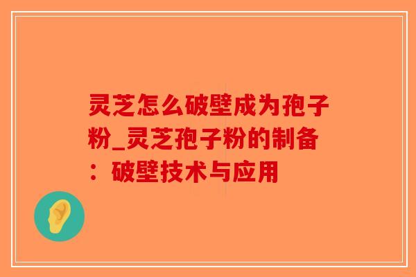灵芝怎么破壁成为孢子粉_灵芝孢子粉的制备：破壁技术与应用