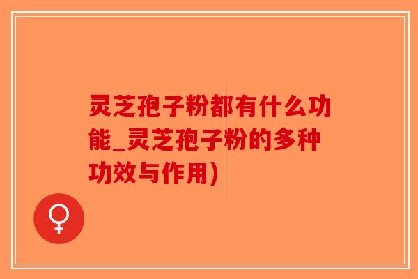 灵芝孢子粉都有什么功能_灵芝孢子粉的多种功效与作用)