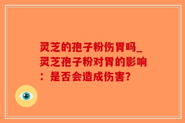 灵芝的孢子粉伤胃吗_灵芝孢子粉对胃的影响：是否会造成伤害？