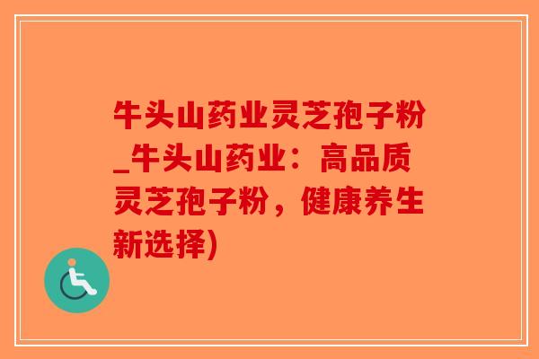 牛头山药业灵芝孢子粉_牛头山药业：高品质灵芝孢子粉，健康养生新选择)