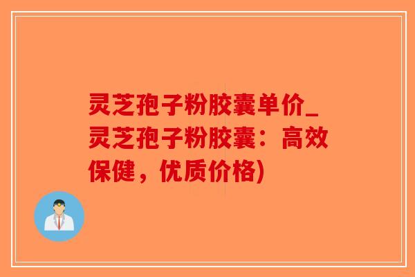 灵芝孢子粉胶囊单价_灵芝孢子粉胶囊：高效保健，优质价格)