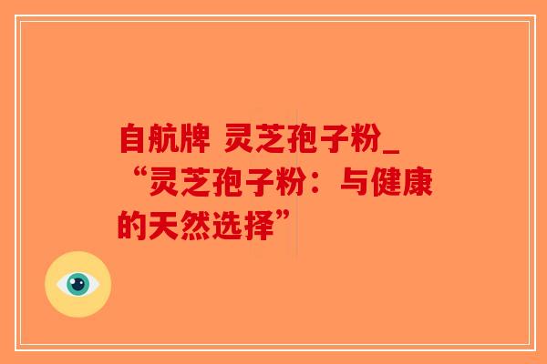 自航牌 灵芝孢子粉_“灵芝孢子粉：与健康的天然选择”