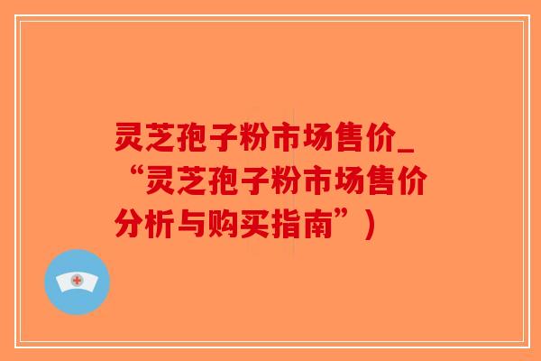 灵芝孢子粉市场售价_“灵芝孢子粉市场售价分析与购买指南”)