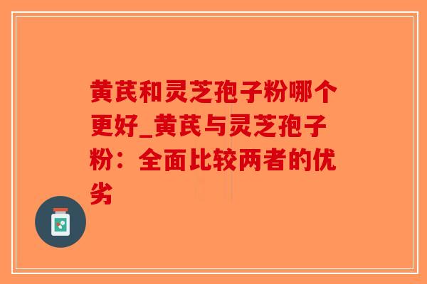 黄芪和灵芝孢子粉哪个更好_黄芪与灵芝孢子粉：全面比较两者的优劣