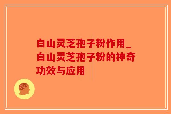 白山灵芝孢子粉作用_白山灵芝孢子粉的神奇功效与应用