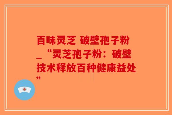 百味灵芝 破壁孢子粉_“灵芝孢子粉：破壁技术释放百种健康益处”