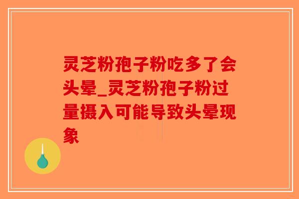 灵芝粉孢子粉吃多了会头晕_灵芝粉孢子粉过量摄入可能导致头晕现象