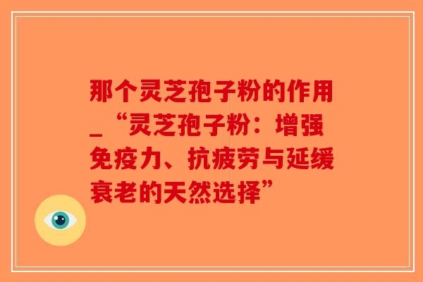 那个灵芝孢子粉的作用_“灵芝孢子粉：增强免疫力、与延缓的天然选择”