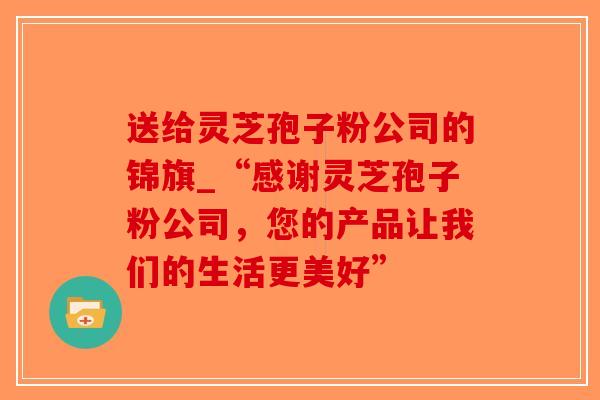 送给灵芝孢子粉公司的锦旗_“感谢灵芝孢子粉公司，您的产品让我们的生活更美好”
