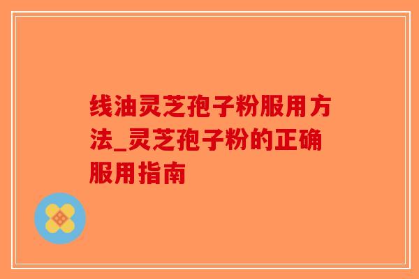 线油灵芝孢子粉服用方法_灵芝孢子粉的正确服用指南