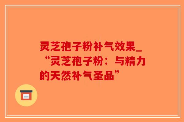 灵芝孢子粉效果_“灵芝孢子粉：与精力的天然圣品”