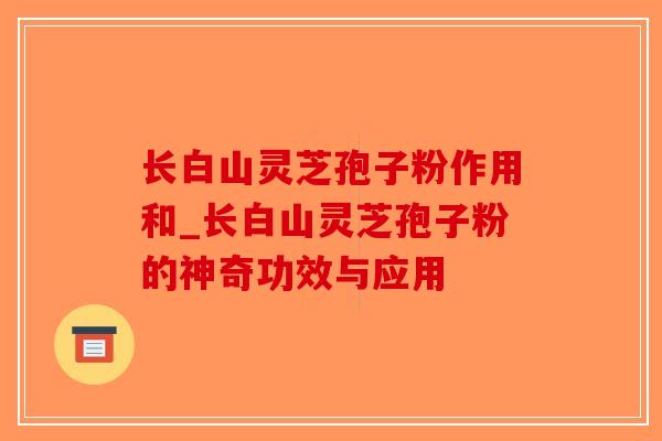 长白山灵芝孢子粉作用和_长白山灵芝孢子粉的神奇功效与应用