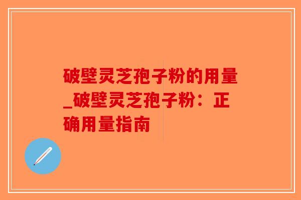 破壁灵芝孢子粉的用量_破壁灵芝孢子粉：正确用量指南