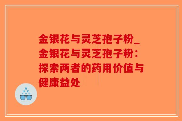金银花与灵芝孢子粉_金银花与灵芝孢子粉：探索两者的药用价值与健康益处