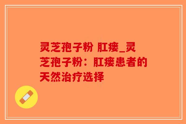 灵芝孢子粉 肛瘘_灵芝孢子粉：肛瘘患者的天然治疗选择
