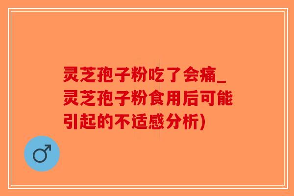 灵芝孢子粉吃了会痛_灵芝孢子粉食用后可能引起的不适感分析)