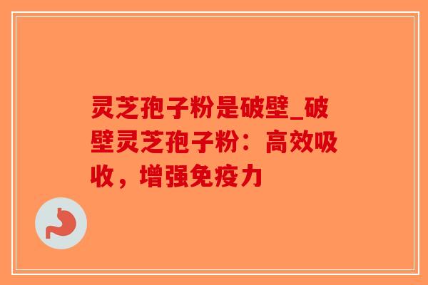 灵芝孢子粉是破壁_破壁灵芝孢子粉：高效吸收，增强免疫力
