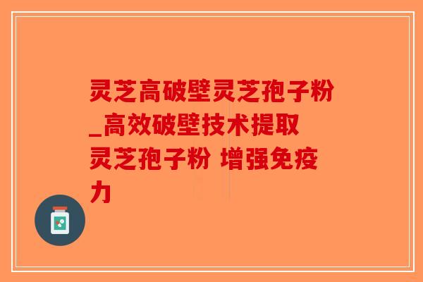 灵芝高破壁灵芝孢子粉_高效破壁技术提取 灵芝孢子粉 增强免疫力