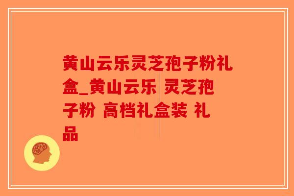 黄山云乐灵芝孢子粉礼盒_黄山云乐 灵芝孢子粉 高档礼盒装 礼品