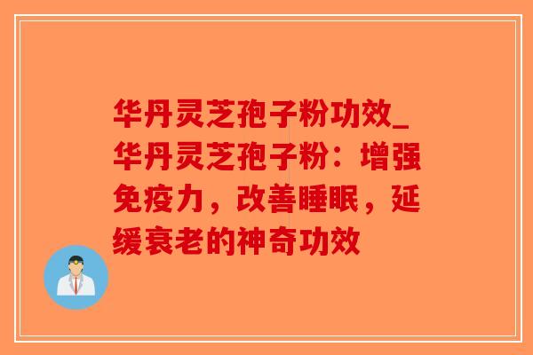华丹灵芝孢子粉功效_华丹灵芝孢子粉:增强免疫力,改善,延缓的神奇功效 华丹灵芝孢子粉功效_华丹灵芝孢子粉:增强免疫力,改善,延缓的神奇功效