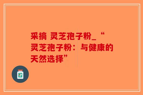 采摘 灵芝孢子粉_“灵芝孢子粉：与健康的天然选择”