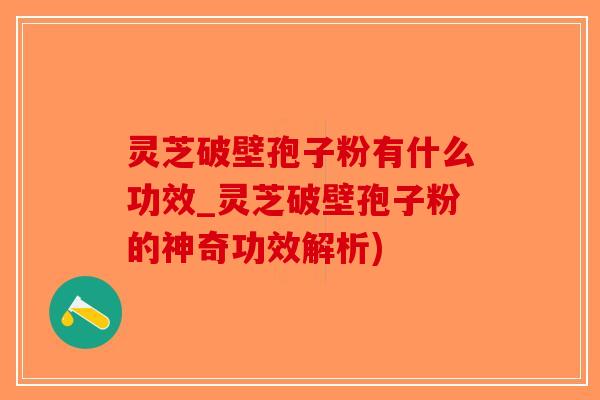 灵芝破壁孢子粉有什么功效_灵芝破壁孢子粉的神奇功效解析)