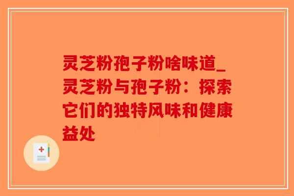 灵芝粉孢子粉啥味道_灵芝粉与孢子粉：探索它们的独特风味和健康益处