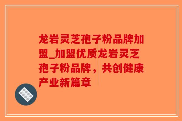 龙岩灵芝孢子粉品牌加盟_加盟优质龙岩灵芝孢子粉品牌，共创健康产业新篇章