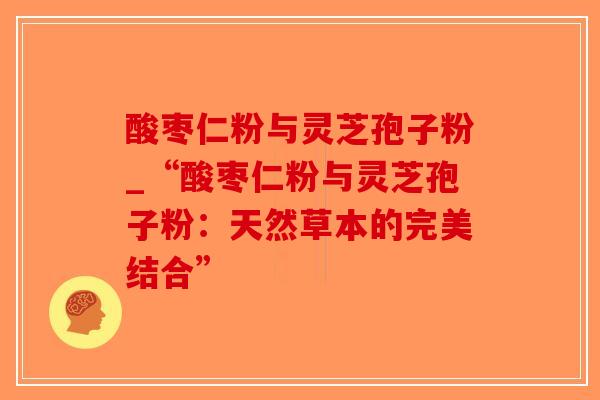 酸枣仁粉与灵芝孢子粉_“酸枣仁粉与灵芝孢子粉：天然草本的完美结合”