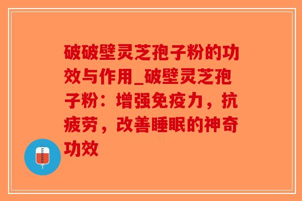 破破壁灵芝孢子粉的功效与作用_破壁灵芝孢子粉：增强免疫力，抗疲劳，改善睡眠的神奇功效