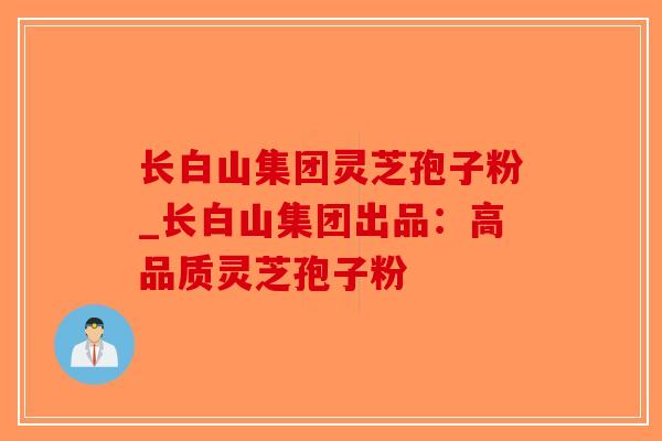 长白山集团灵芝孢子粉_长白山集团出品：高品质灵芝孢子粉
