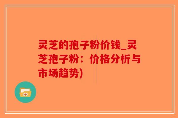 灵芝的孢子粉价钱_灵芝孢子粉：价格分析与市场趋势)